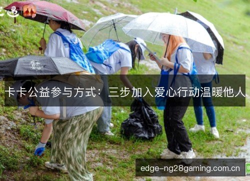 卡卡公益参与方式:三步加入爱心行动温暖他人 卡卡公益参与方式:三步加入爱心行动温暖他人