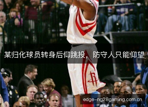 某归化球员转身后仰跳投，防守人只能仰望